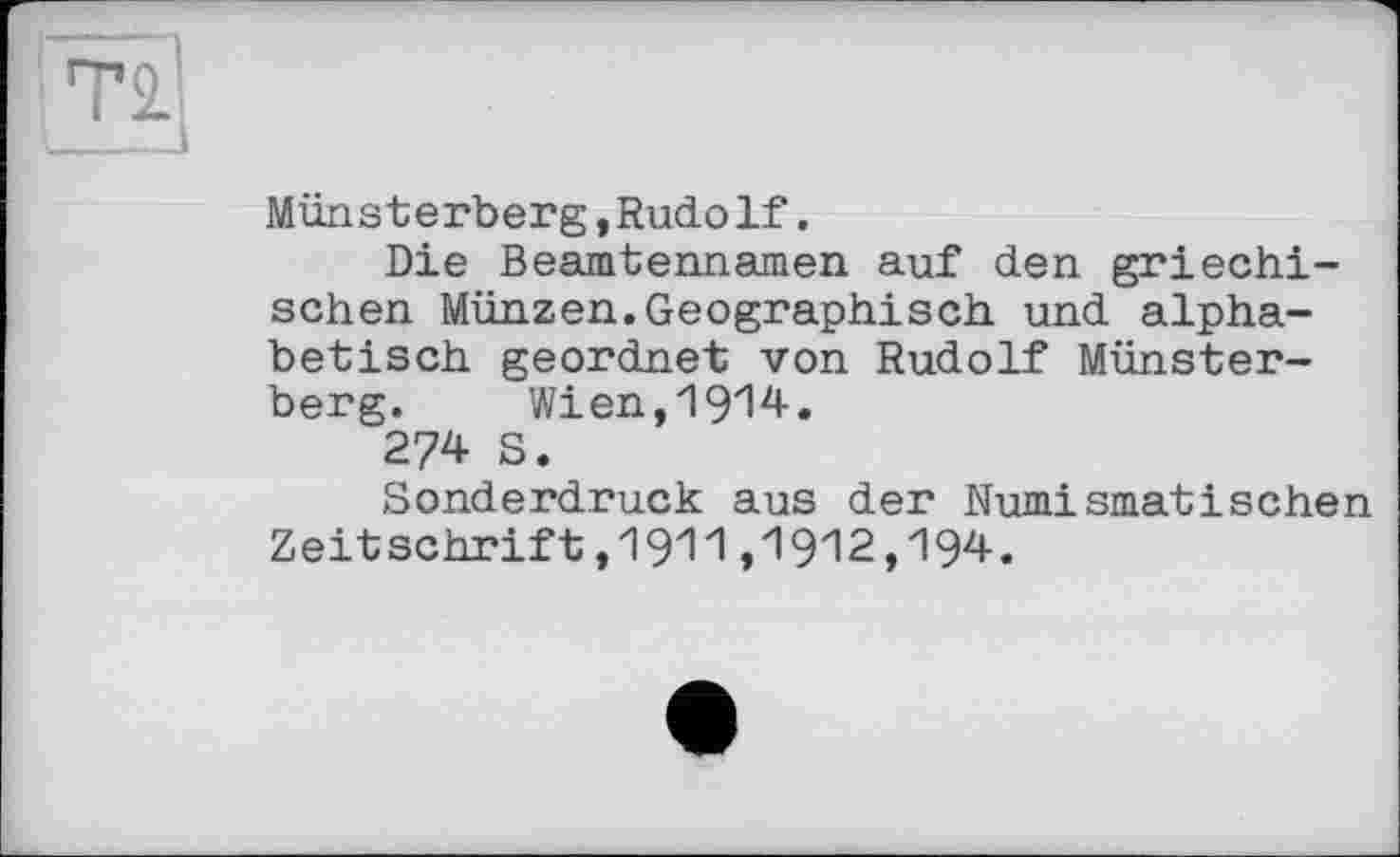 ﻿Münsterberg,Rudolf.
Die Beamtennamen auf den griechischen Münzen.Geographisch und alphabetisch geordnet von Rudolf Münsterberg. Wien,1914.
274 S.
Sonderdruck aus der Numismatischen Zeitschrift,1911,1912,194.